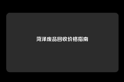 菏泽废品回收价格指南