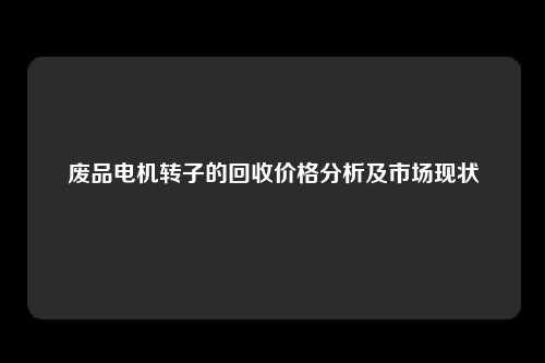 废品电机转子的回收价格分析及市场现状