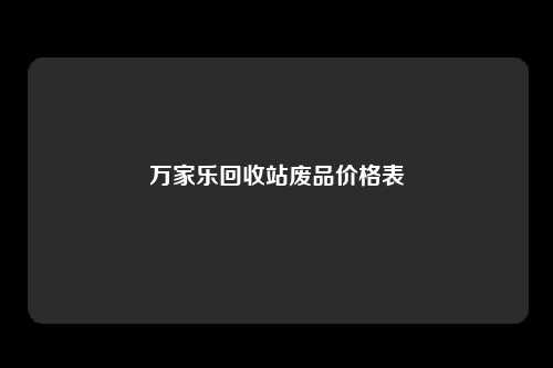 万家乐回收站废品价格表