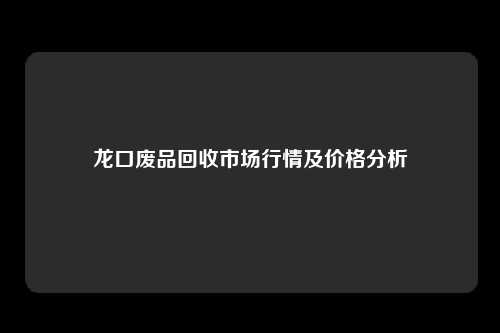 龙口废品回收市场行情及价格分析