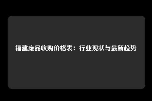 福建废品收购价格表：行业现状与最新趋势
