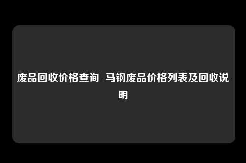 废品回收价格查询  马钢废品价格列表及回收说明