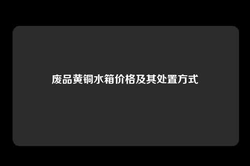 废品黄铜水箱价格及其处置方式