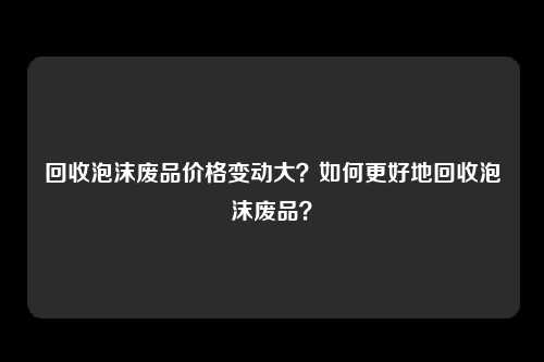 回收泡沫废品价格变动大？如何更好地回收泡沫废品？