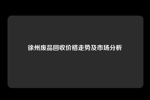 徐州废品回收价格走势及市场分析
