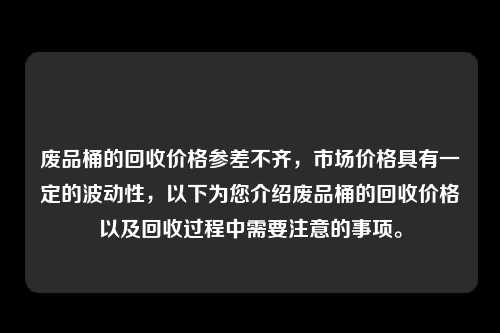 废品桶的回收价格参差不齐，市场价格具有一定的波动性，以下为您介绍废品桶的回收价格以及回收过程中需要注意的事项。