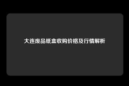 大连废品纸盒收购价格及行情解析