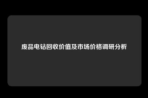废品电钻回收价值及市场价格调研分析