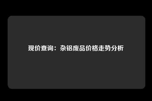 现价查询：杂铝废品价格走势分析