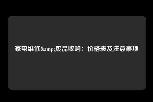 家电维修&废品收购：价格表及注意事项