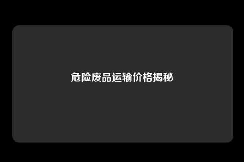 危险废品运输价格揭秘