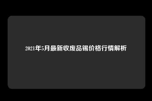 2021年5月最新收废品锡价格行情解析