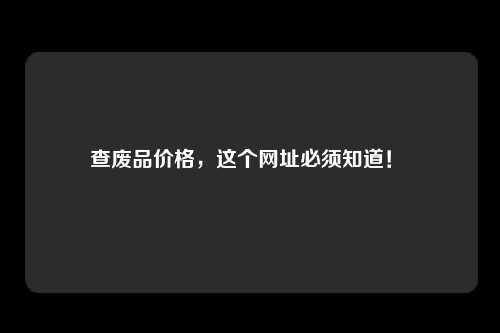 查废品价格，这个网址必须知道！ 