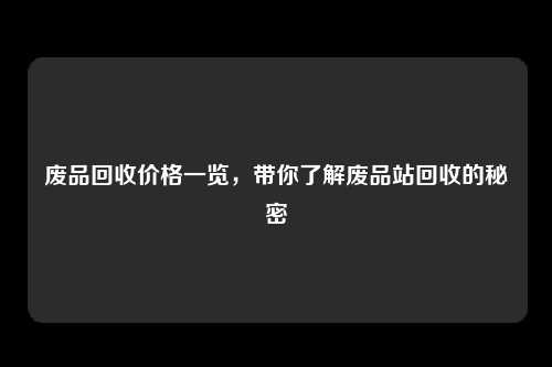 废品回收价格一览，带你了解废品站回收的秘密