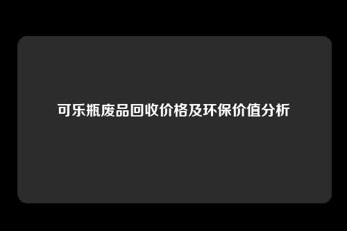 可乐瓶废品回收价格及环保价值分析