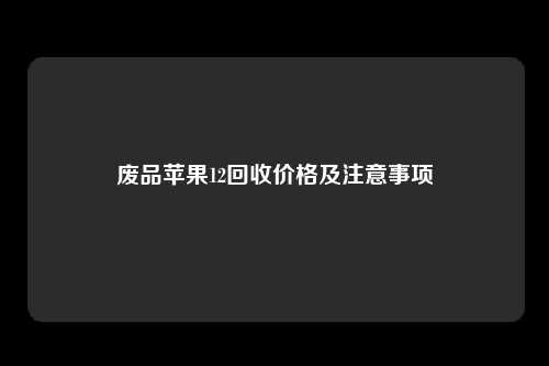 废品苹果12回收价格及注意事项