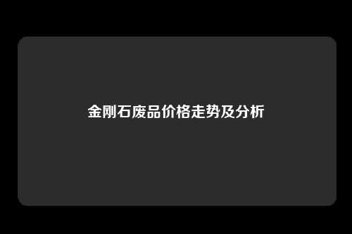 金刚石废品价格走势及分析