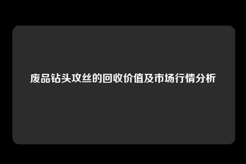 废品钻头攻丝的回收价值及市场行情分析
