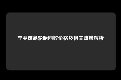 宁乡废品轮胎回收价格及相关政策解析