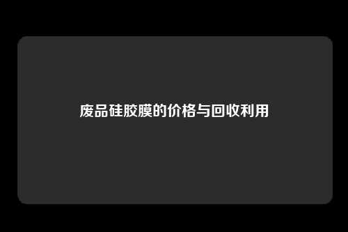 废品硅胶膜的价格与回收利用