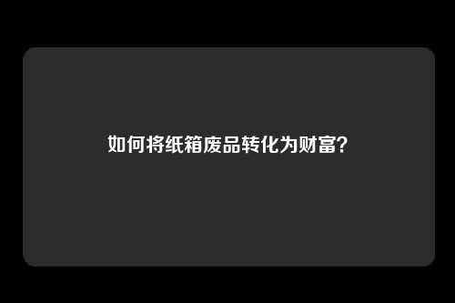 如何将纸箱废品转化为财富？