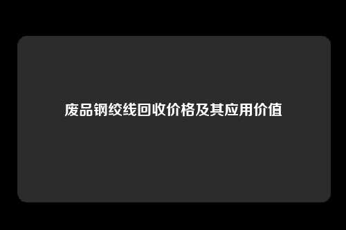 废品钢绞线回收价格及其应用价值