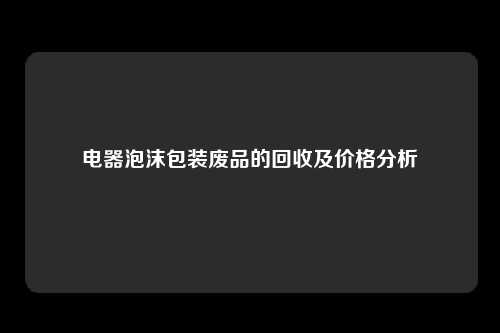 电器泡沫包装废品的回收及价格分析
