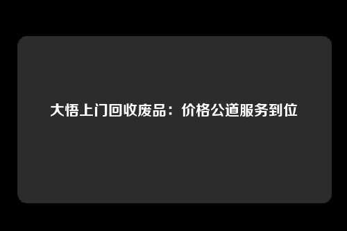 大悟上门回收废品：价格公道服务到位