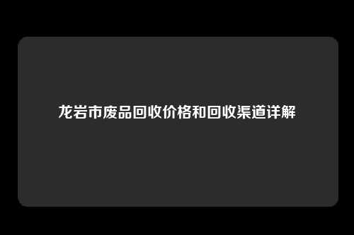 龙岩市废品回收价格和回收渠道详解