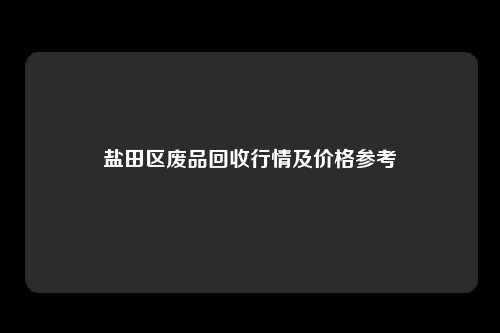 盐田区废品回收行情及价格参考