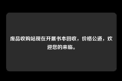 废品收购站现在开展书本回收，价格公道，欢迎您的来临。