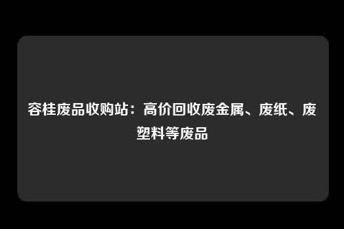 容桂废品收购站：高价回收废金属、废纸、废塑料等废品