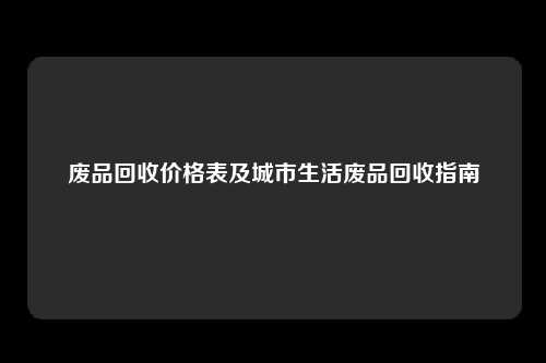 废品回收价格表及城市生活废品回收指南
