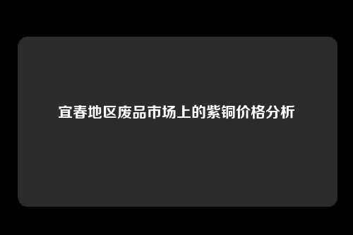 宜春地区废品市场上的紫铜价格分析