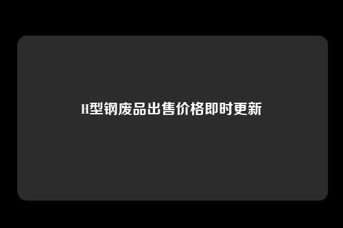 H型钢废品出售价格即时更新