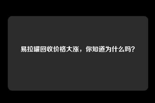 易拉罐回收价格大涨，你知道为什么吗？