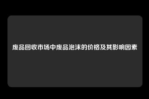 废品回收市场中废品泡沫的价格及其影响因素