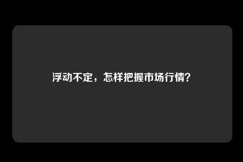 浮动不定，怎样把握市场行情？