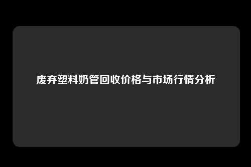 废弃塑料奶管回收价格与市场行情分析