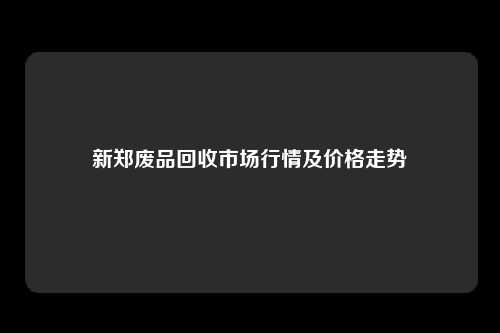 新郑废品回收市场行情及价格走势