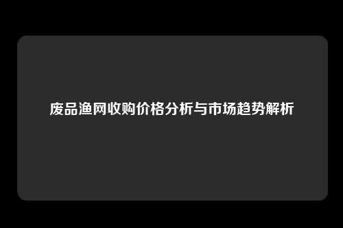 废品渔网收购价格分析与市场趋势解析