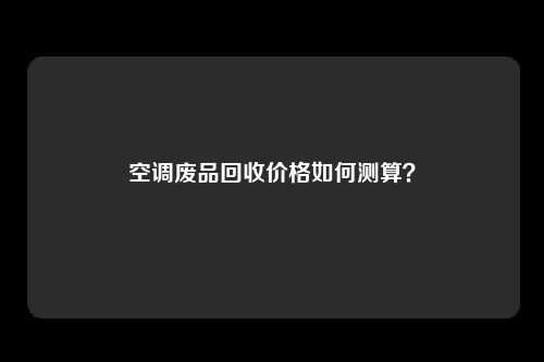 空调废品回收价格如何测算？