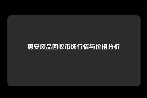 惠安废品回收市场行情与价格分析