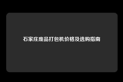 石家庄废品打包机价格及选购指南