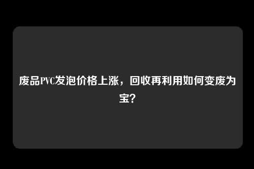 废品PVC发泡价格上涨，回收再利用如何变废为宝？