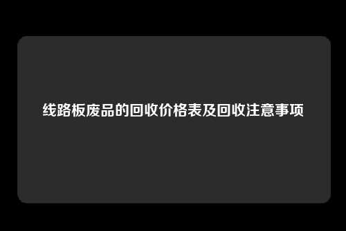 线路板废品的回收价格表及回收注意事项