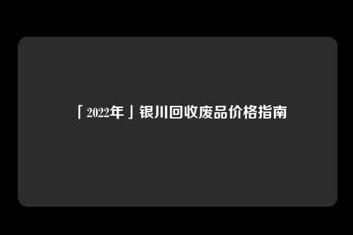 「2022年」银川回收废品价格指南