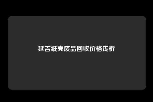 延吉纸壳废品回收价格浅析