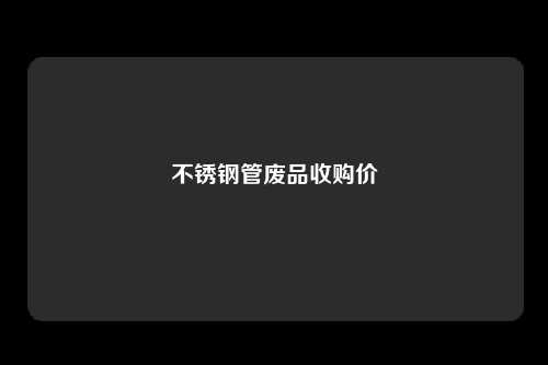 不锈钢管废品收购价