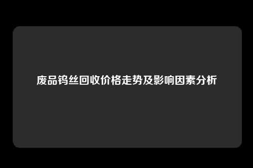 废品钨丝回收价格走势及影响因素分析